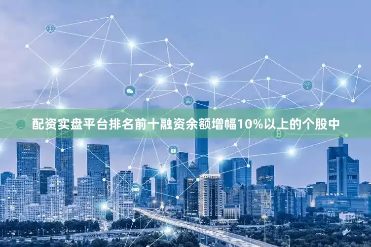 配资实盘平台排名前十融资余额增幅10%以上的个股中