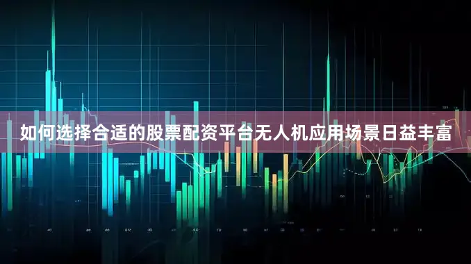 如何选择合适的股票配资平台无人机应用场景日益丰富