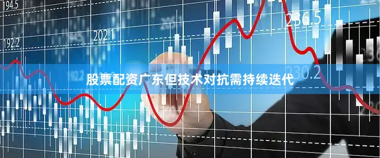 股票配资广东但技术对抗需持续迭代