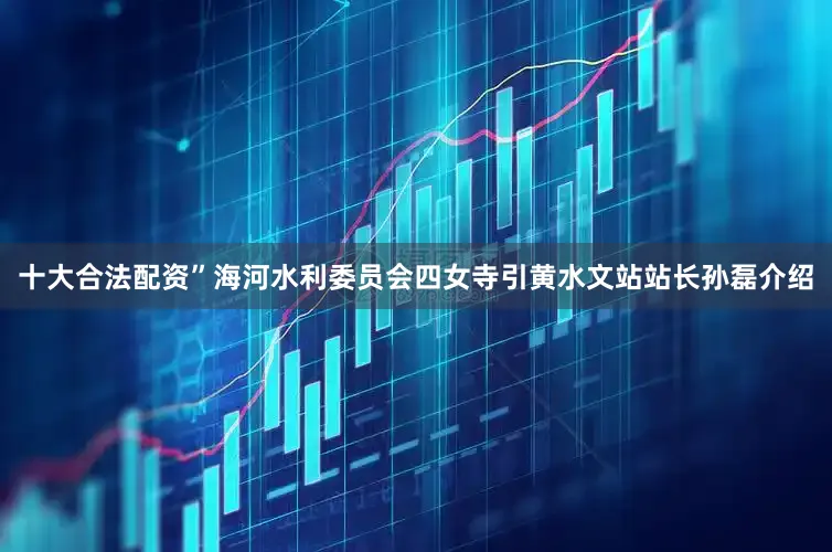 十大合法配资”海河水利委员会四女寺引黄水文站站长孙磊介绍