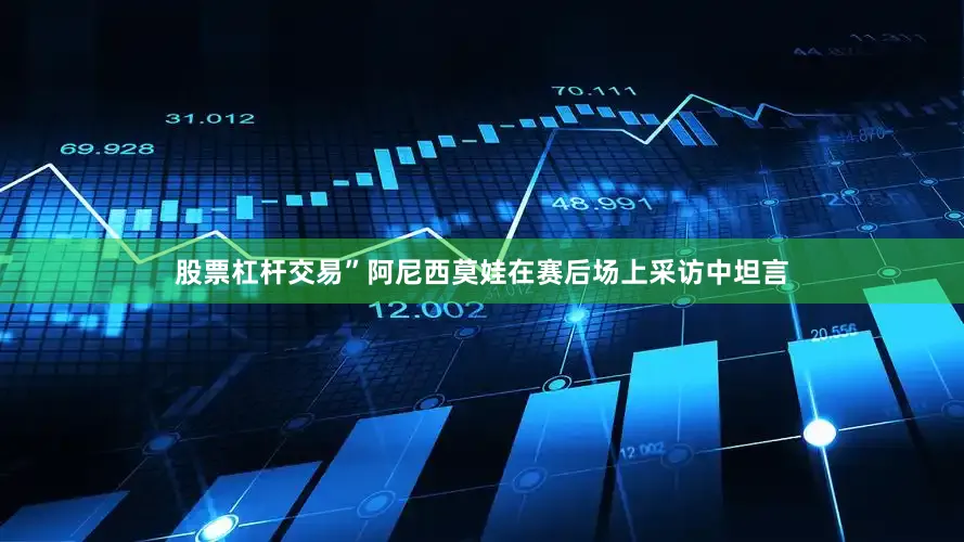 股票杠杆交易”阿尼西莫娃在赛后场上采访中坦言