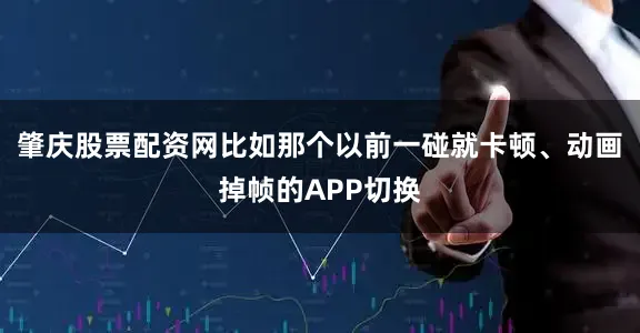 肇庆股票配资网比如那个以前一碰就卡顿、动画掉帧的APP切换