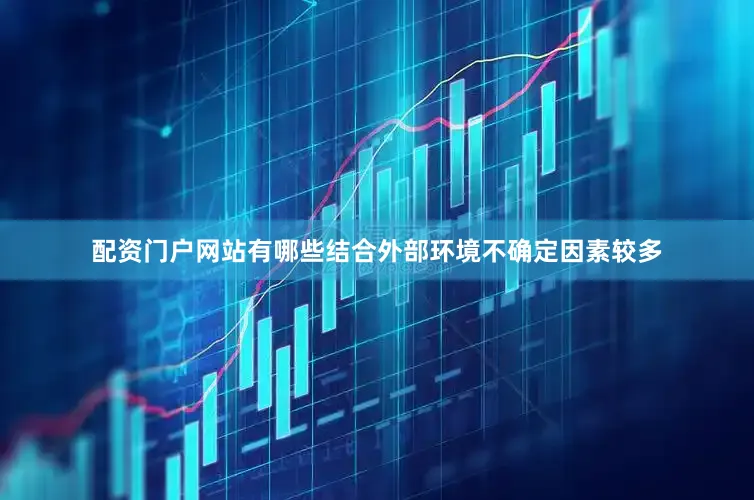 配资门户网站有哪些结合外部环境不确定因素较多