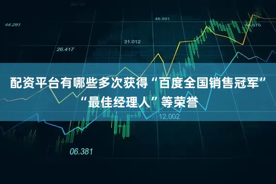 配资平台有哪些多次获得“百度全国销售冠军”“最佳经理人”等荣誉