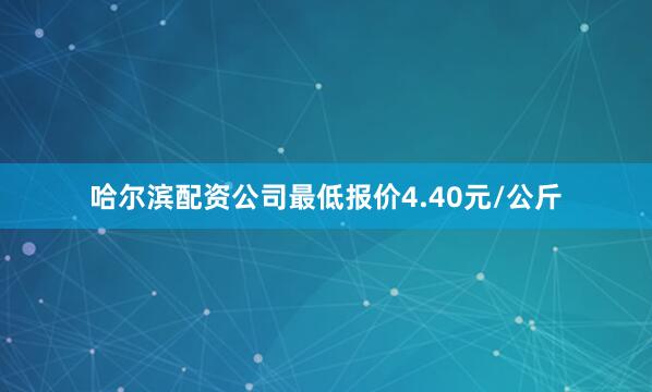 哈尔滨配资公司最低报价4.40元/公斤