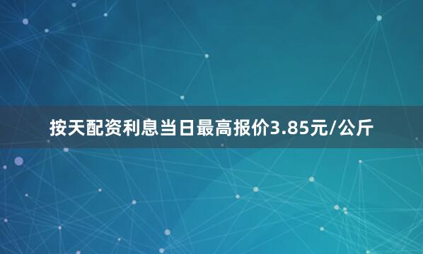 按天配资利息当日最高报价3.85元/公斤