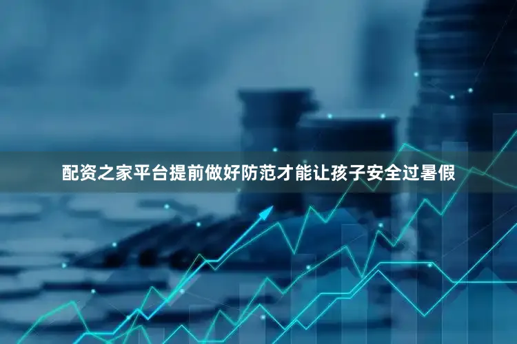 配资之家平台提前做好防范才能让孩子安全过暑假