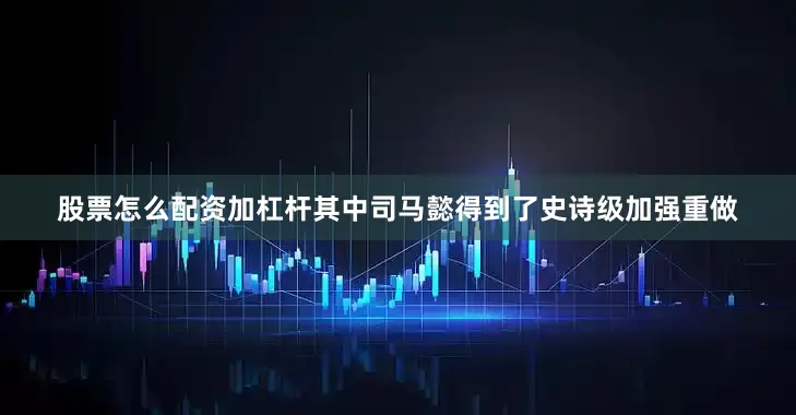 股票怎么配资加杠杆其中司马懿得到了史诗级加强重做