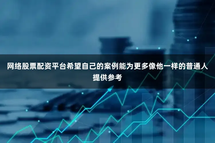 网络股票配资平台希望自己的案例能为更多像他一样的普通人提供参考