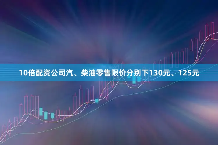 10倍配资公司汽、柴油零售限价分别下130元、125元