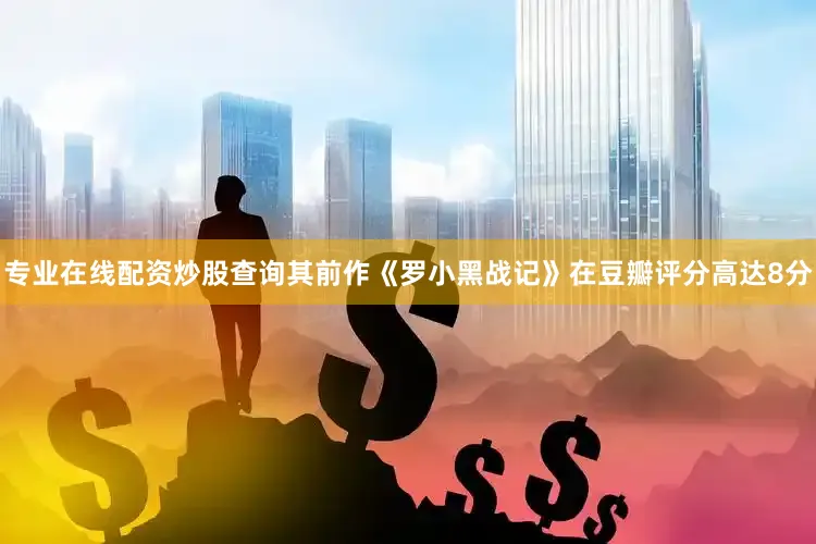 专业在线配资炒股查询其前作《罗小黑战记》在豆瓣评分高达8分
