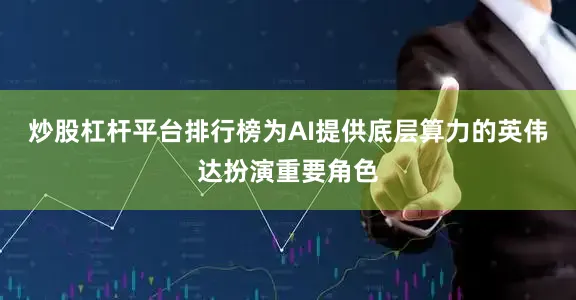 炒股杠杆平台排行榜为AI提供底层算力的英伟达扮演重要角色