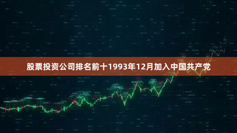 股票投资公司排名前十1993年12月加入中国共产党