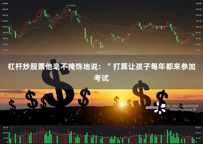 杠杆炒股票他毫不掩饰地说：＂打算让孩子每年都来参加考试