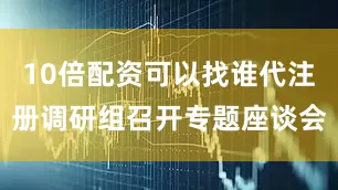 10倍配资可以找谁代注册调研组召开专题座谈会