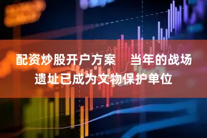 配资炒股开户方案    当年的战场遗址已成为文物保护单位