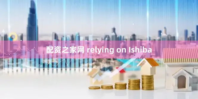 配资之家网 relying on Ishiba