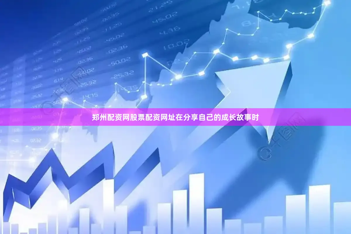 郑州配资网股票配资网址在分享自己的成长故事时