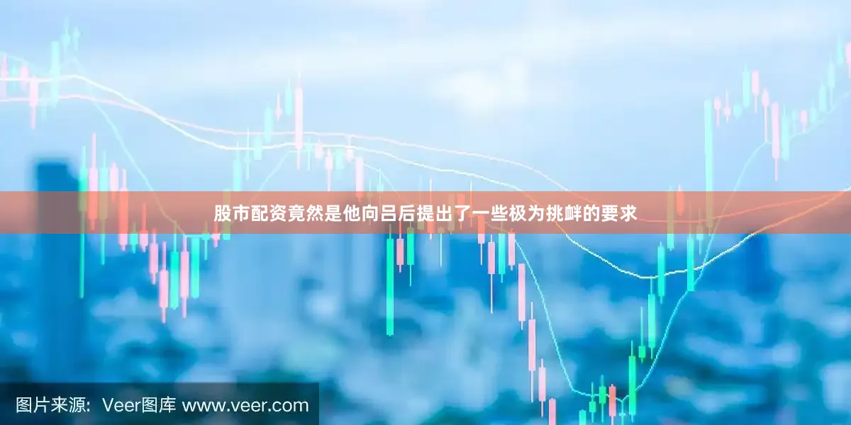 股市配资竟然是他向吕后提出了一些极为挑衅的要求