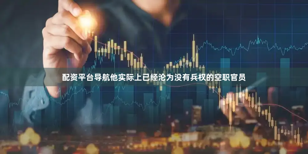 配资平台导航他实际上已经沦为没有兵权的空职官员