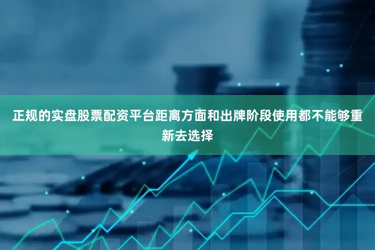 正规的实盘股票配资平台距离方面和出牌阶段使用都不能够重新去选择