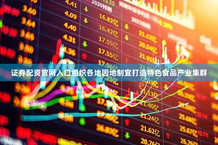 证券配资官网入口组织各地因地制宜打造特色食品产业集群