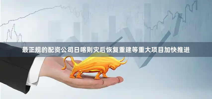 最正规的配资公司　　日喀则灾后恢复重建等重大项目加快推进