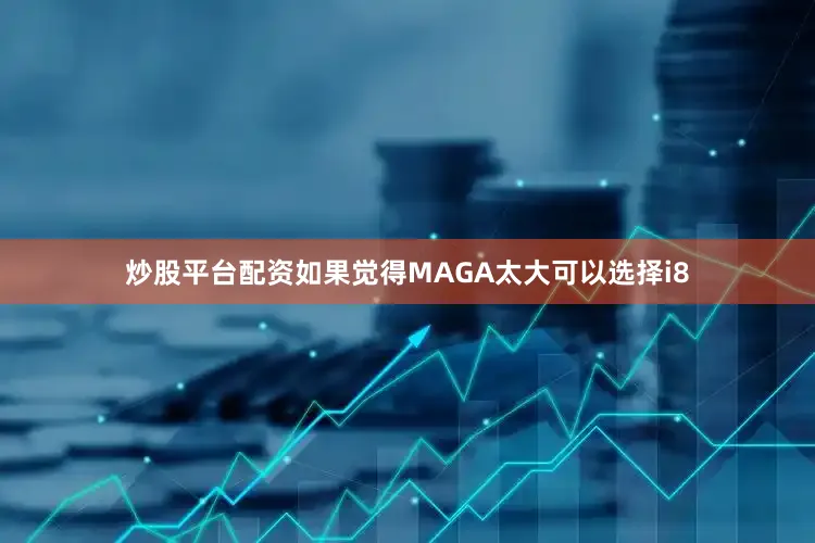 炒股平台配资如果觉得MAGA太大可以选择i8