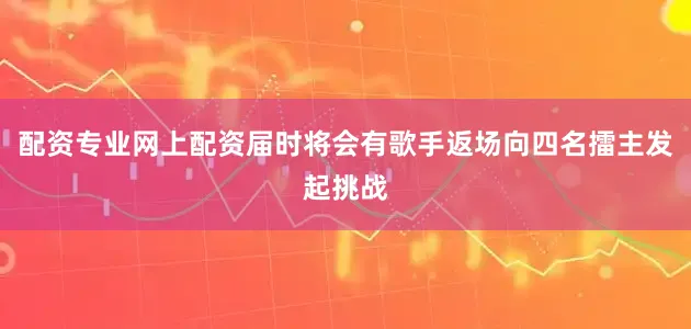 配资专业网上配资届时将会有歌手返场向四名擂主发起挑战