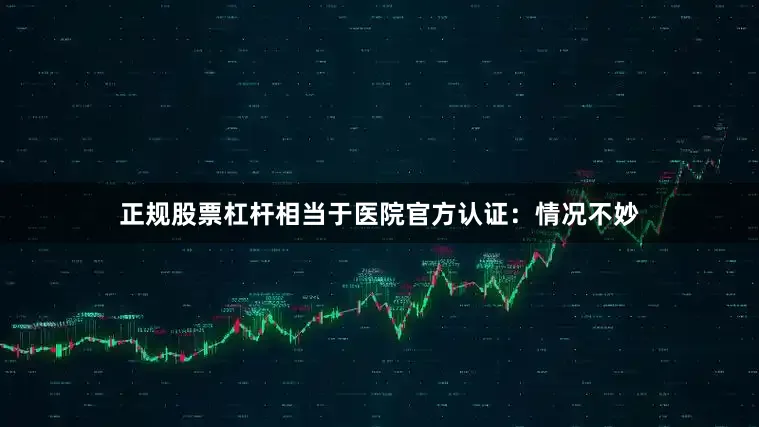 正规股票杠杆相当于医院官方认证：情况不妙
