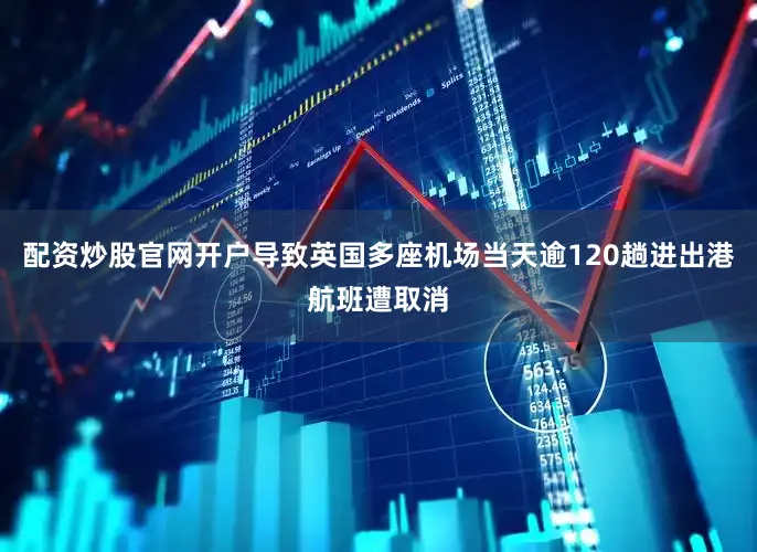 配资炒股官网开户导致英国多座机场当天逾120趟进出港航班遭取消