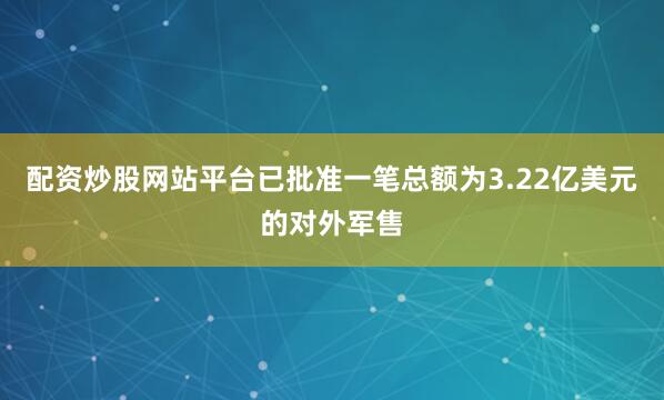 配资炒股网站平台已批准一笔总额为3.22亿美元的对外军售
