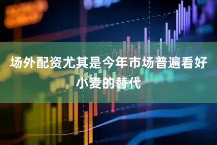 场外配资尤其是今年市场普遍看好小麦的替代