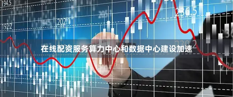 在线配资服务算力中心和数据中心建设加速