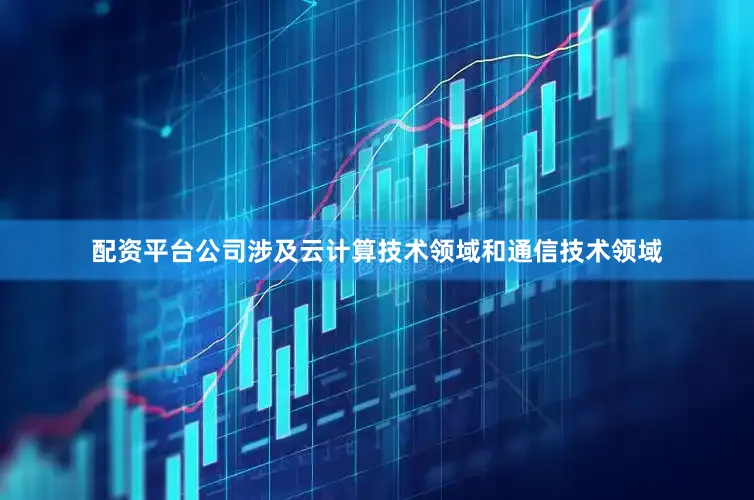 配资平台公司涉及云计算技术领域和通信技术领域
