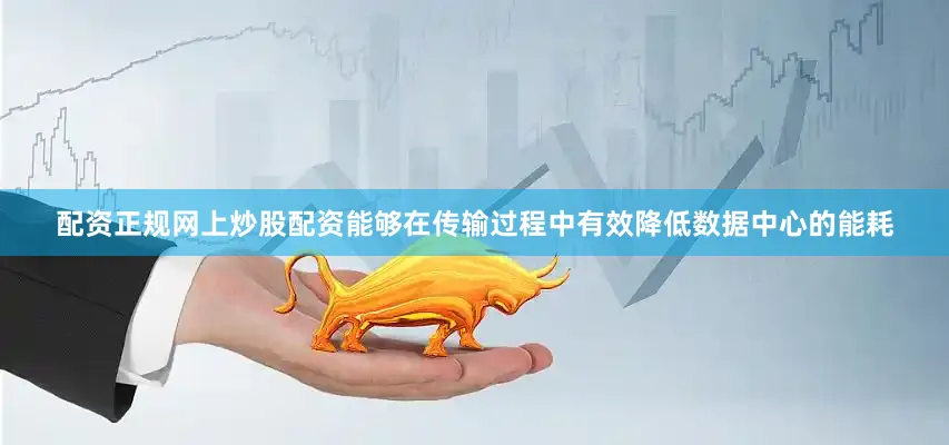配资正规网上炒股配资能够在传输过程中有效降低数据中心的能耗