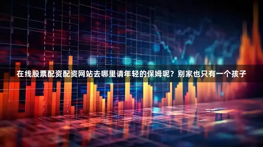 在线股票配资配资网站去哪里请年轻的保姆呢？别家也只有一个孩子