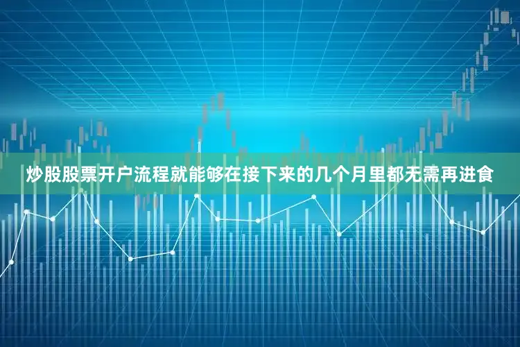 炒股股票开户流程就能够在接下来的几个月里都无需再进食