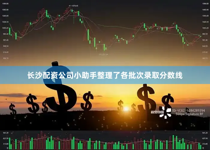 长沙配资公司小助手整理了各批次录取分数线