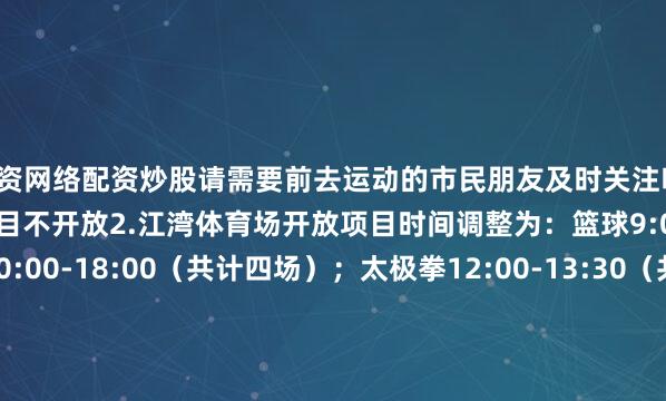 配资网络配资炒股请需要前去运动的市民朋友及时关注哦！1.中原体育场：篮球项目不开放2.江湾体育场开放项目时间调整为：篮球9:00-17:00；游泳10:00-18:00（共计四场）；太极拳12:00-13:30（共计两场）；乒乓球10:00-12:00、13:00-17:003.上汽浦东足球场开放项目时间调整为：足球文化体验中心参观10:00-16:004.虹口区彩虹湾社区市民健身中心开放项目时间