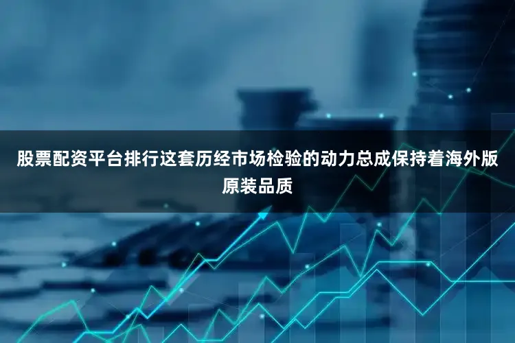 股票配资平台排行这套历经市场检验的动力总成保持着海外版原装品质
