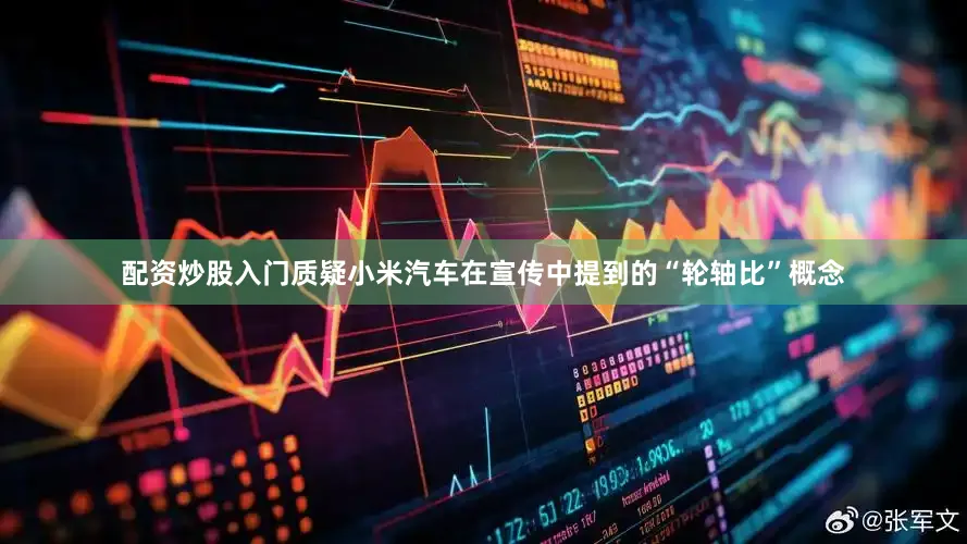 配资炒股入门质疑小米汽车在宣传中提到的“轮轴比”概念
