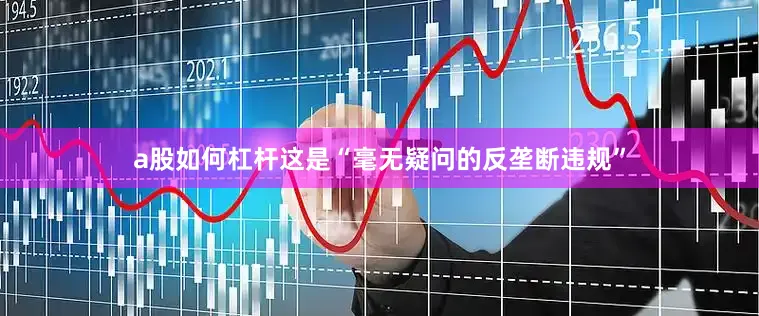 a股如何杠杆这是“毫无疑问的反垄断违规”