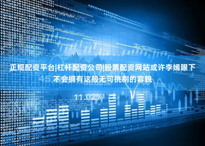 正规配资平台|杠杆配资公司|股票配资网站或许李嫣眼下不会拥有这般无可挑剔的容貌