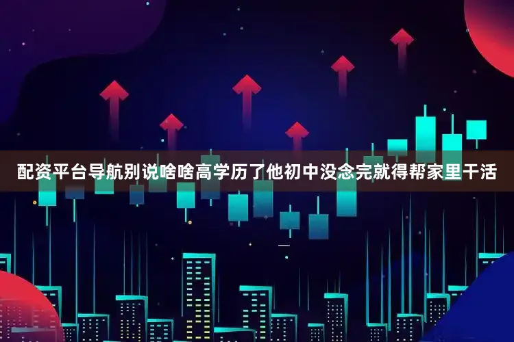 配资平台导航别说啥啥高学历了他初中没念完就得帮家里干活