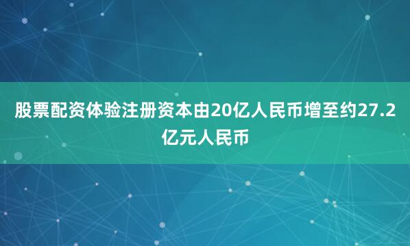 股票配资体验注册资本由20亿人民币增至约27.2亿元人民币