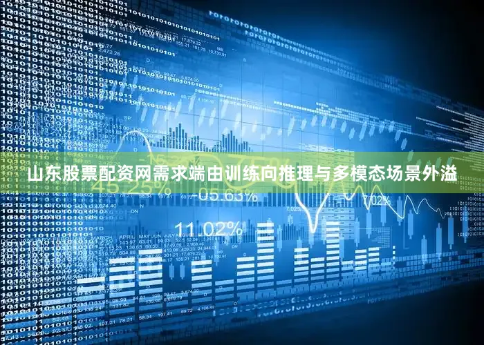 山东股票配资网需求端由训练向推理与多模态场景外溢