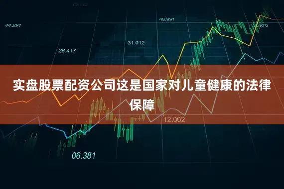 实盘股票配资公司这是国家对儿童健康的法律保障