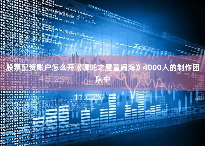 股票配资账户怎么开《哪吒之魔童闹海》4000人的制作团队中