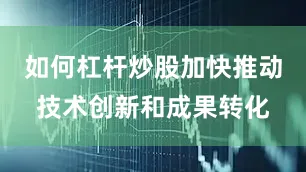 如何杠杆炒股加快推动技术创新和成果转化